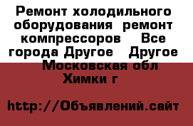 Ремонт холодильного оборудования, ремонт компрессоров. - Все города Другое » Другое   . Московская обл.,Химки г.